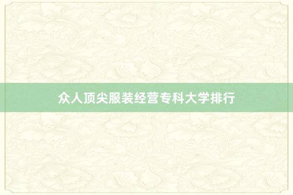 众人顶尖服装经营专科大学排行